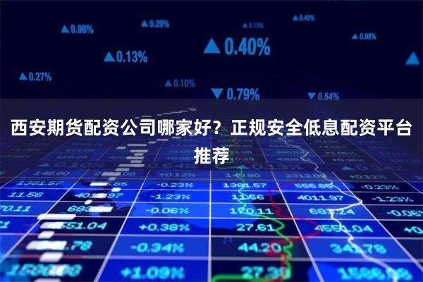 西安期货配资公司哪家好？正规安全低息配资平台推荐