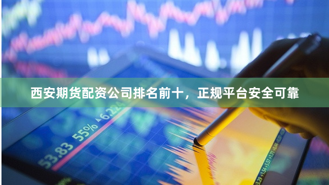 西安期货配资公司排名前十，正规平台安全可靠